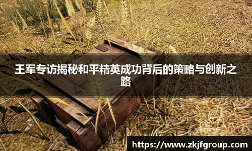 王军专访揭秘和平精英成功背后的策略与创新之路